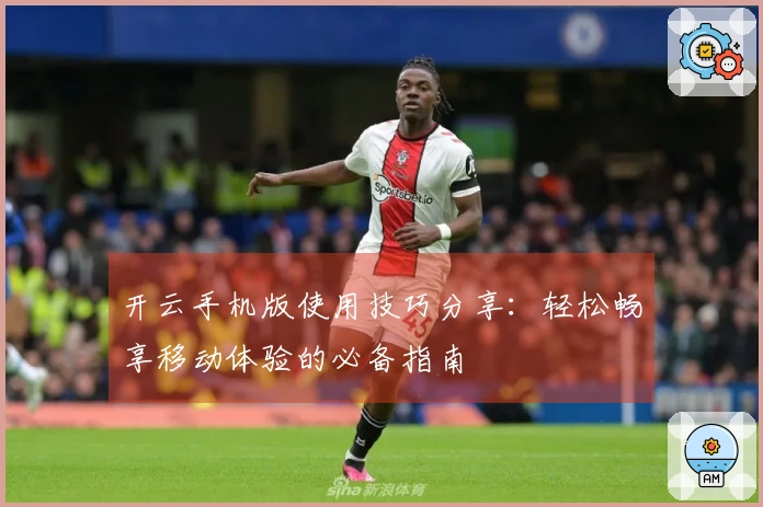 开云手机版使用技巧分享：轻松畅享移动体验的必备指南