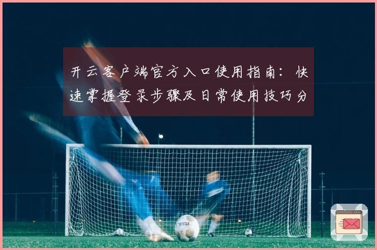 开云客户端官方入口使用指南：快速掌握登录步骤及日常使用技巧分享