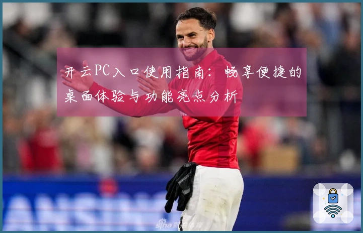 开云PC入口使用指南：畅享便捷的桌面体验与功能亮点分析