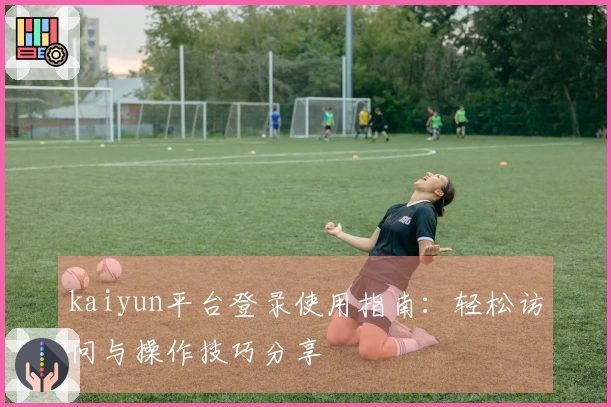 kaiyun平台登录使用指南：轻松访问与操作技巧分享