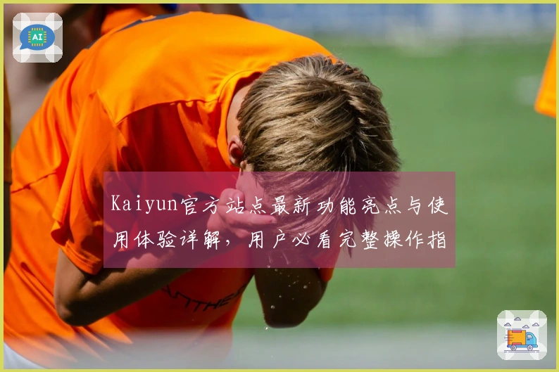 Kaiyun官方站点最新功能亮点与使用体验详解，用户必看完整操作指南