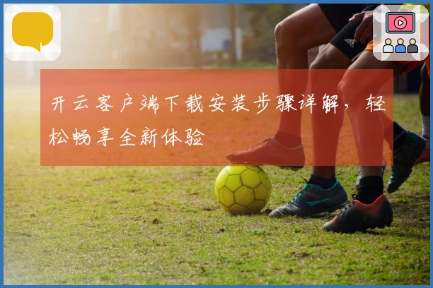 开云客户端下载安装步骤详解，轻松畅享全新体验
