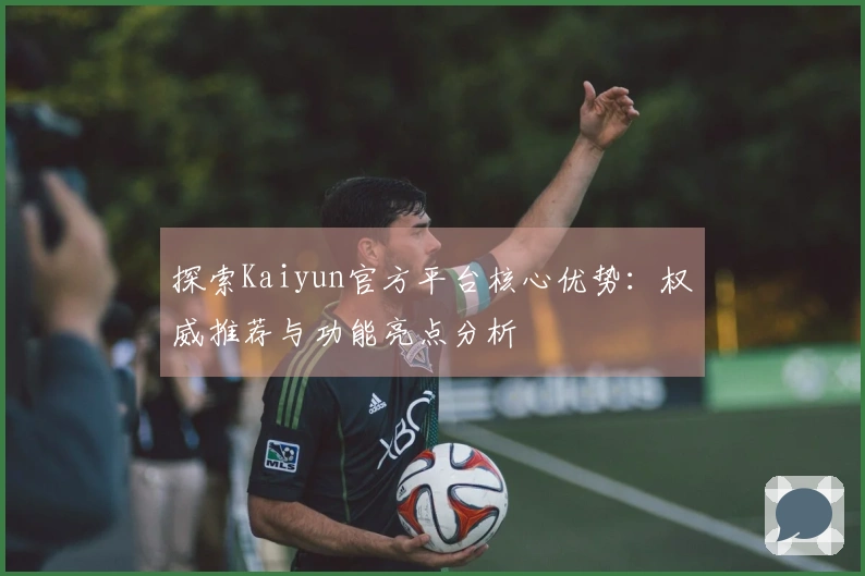 探索Kaiyun官方平台核心优势:权威推荐与功能亮点分析