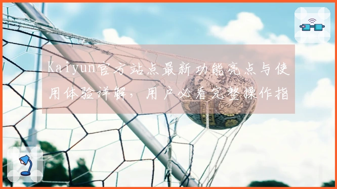 Kaiyun官方站点最新功能亮点与使用体验详解，用户必看完整操作指南