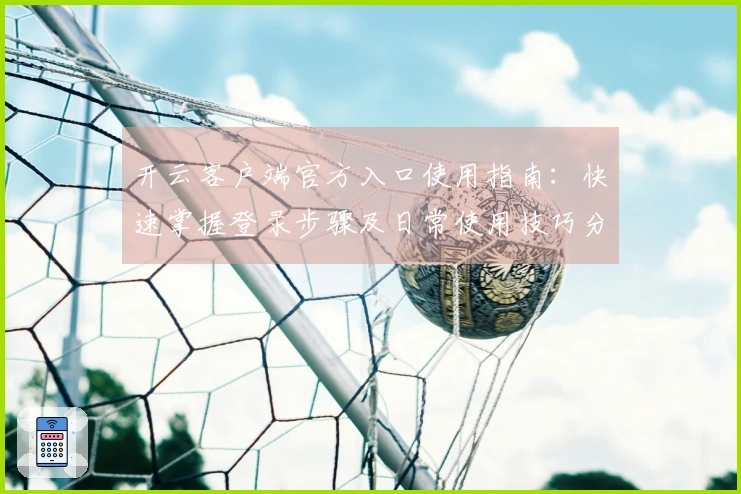 开云客户端官方入口使用指南:快速掌握登录步骤及日常使用技巧分享