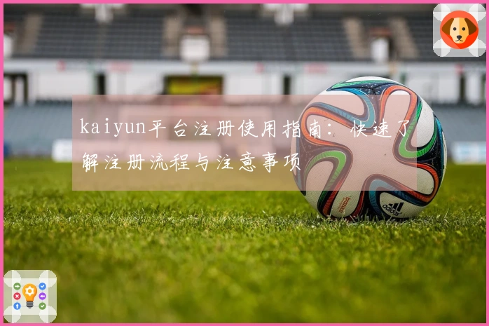 kaiyun平台注册使用指南：快速了解注册流程与注意事项
