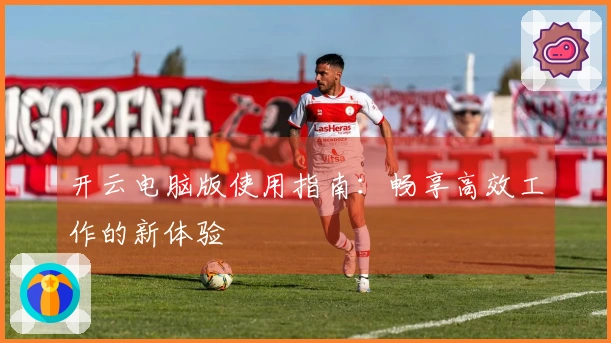 开云电脑版使用指南：畅享高效工作的新体验