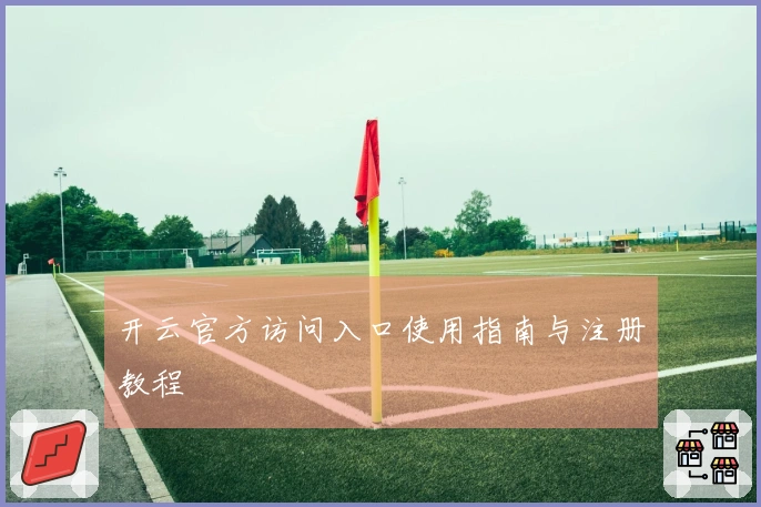 开云官方访问入口使用指南与注册教程