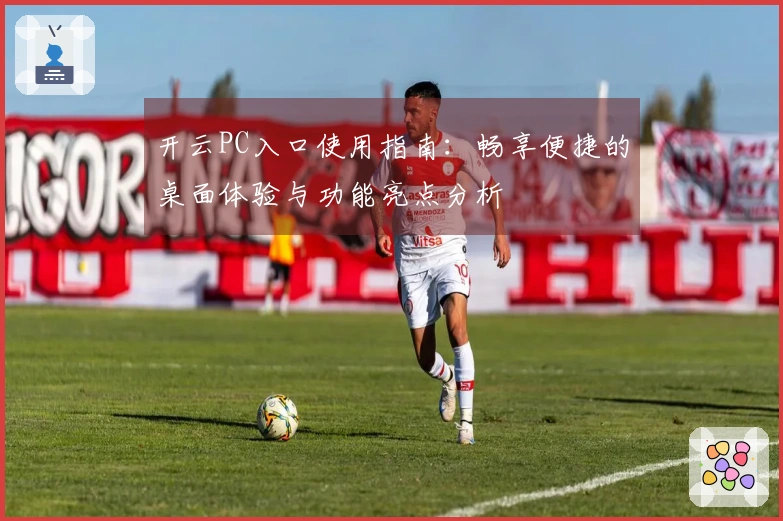 开云PC入口使用指南：畅享便捷的桌面体验与功能亮点分析