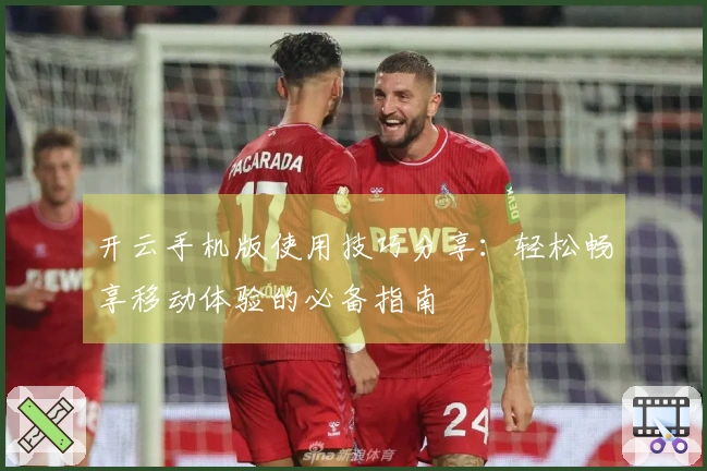 开云手机版使用技巧分享:轻松畅享移动体验的必备指南