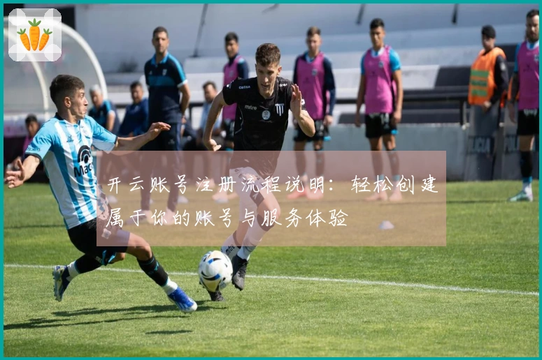 开云账号注册流程说明：轻松创建属于你的账号与服务体验