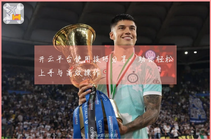 开云平台使用技巧分享，助你轻松上手与高效操作