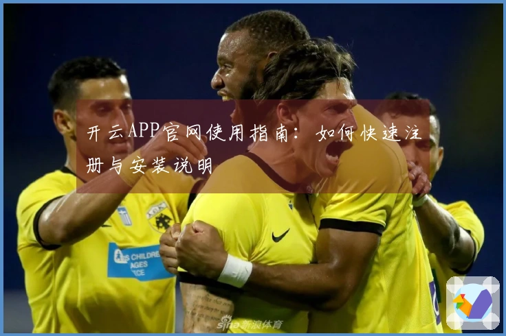 开云APP官网使用指南：如何快速注册与安装说明