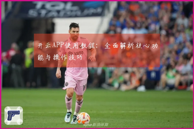 开云APP使用教程:全面解析核心功能与操作技巧