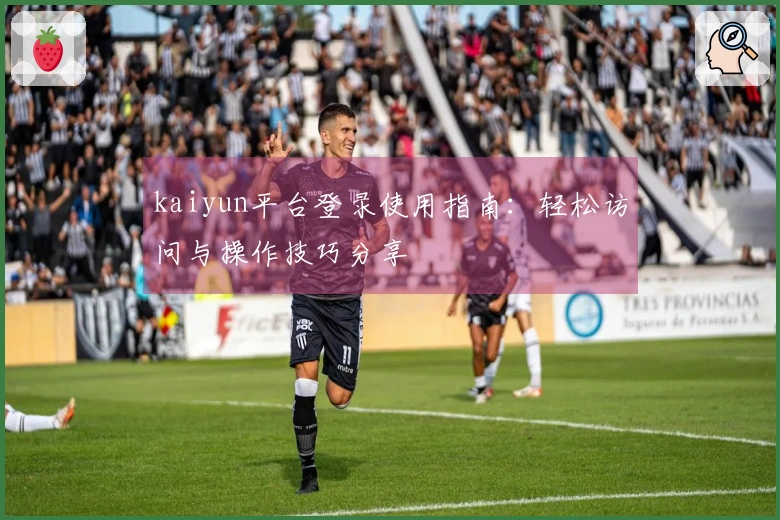 kaiyun平台登录使用指南：轻松访问与操作技巧分享