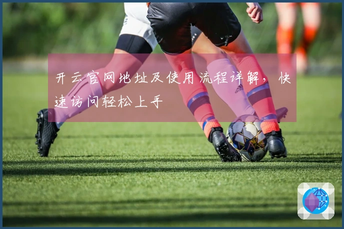 开云官网地址及使用流程详解,快速访问轻松上手