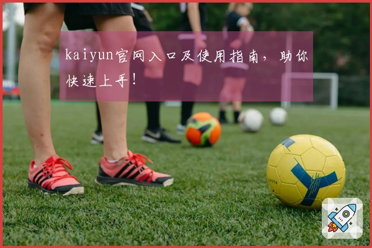 kaiyun官网入口及使用指南,助你快速上手!