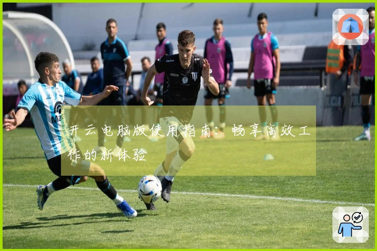 开云电脑版使用指南：畅享高效工作的新体验