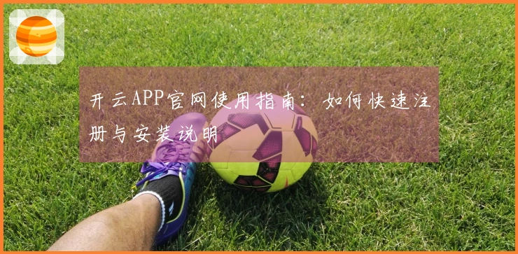 开云APP官网使用指南：如何快速注册与安装说明