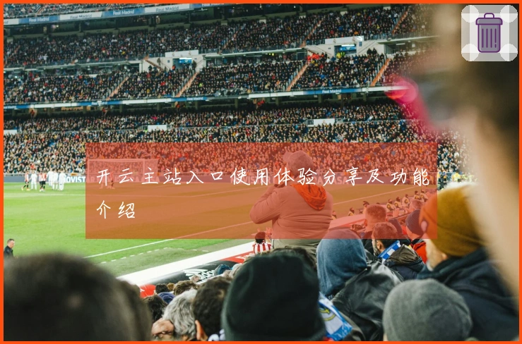 开云主站入口使用体验分享及功能介绍