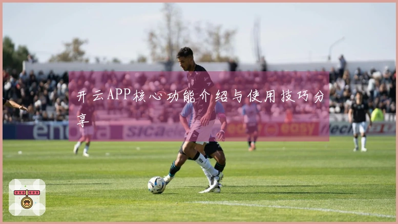 开云APP核心功能介绍与使用技巧分享